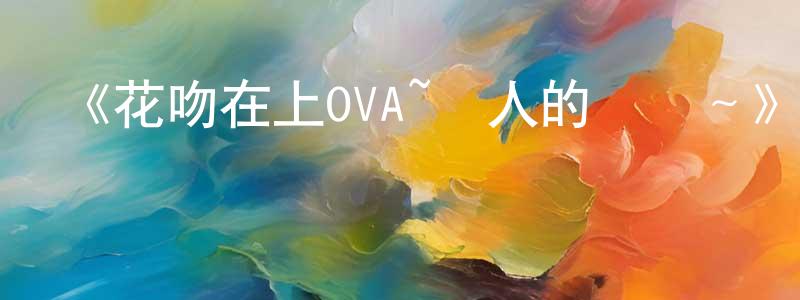 陳躍杰發布《花吻在上OVA~戀人的羈絆～》詳情介紹_花吻在上OVA~戀人的羈絆～HD中字在線觀看_花吻在上OVA~戀人的羈絆～迅雷下載_動漫劇場